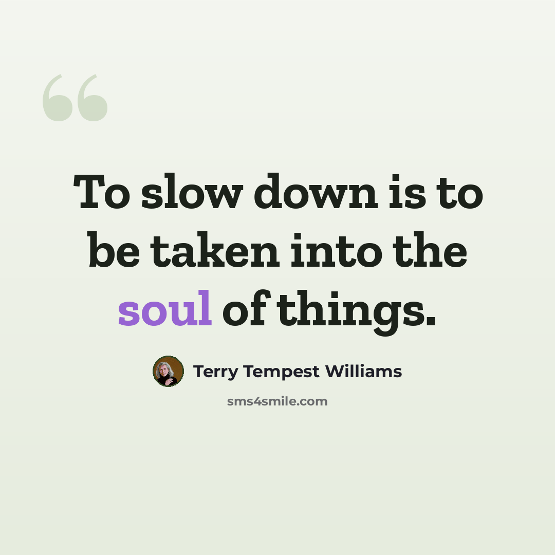 “To slow down is to be taken into the soul of things.” quote by Terry Tempest Williams