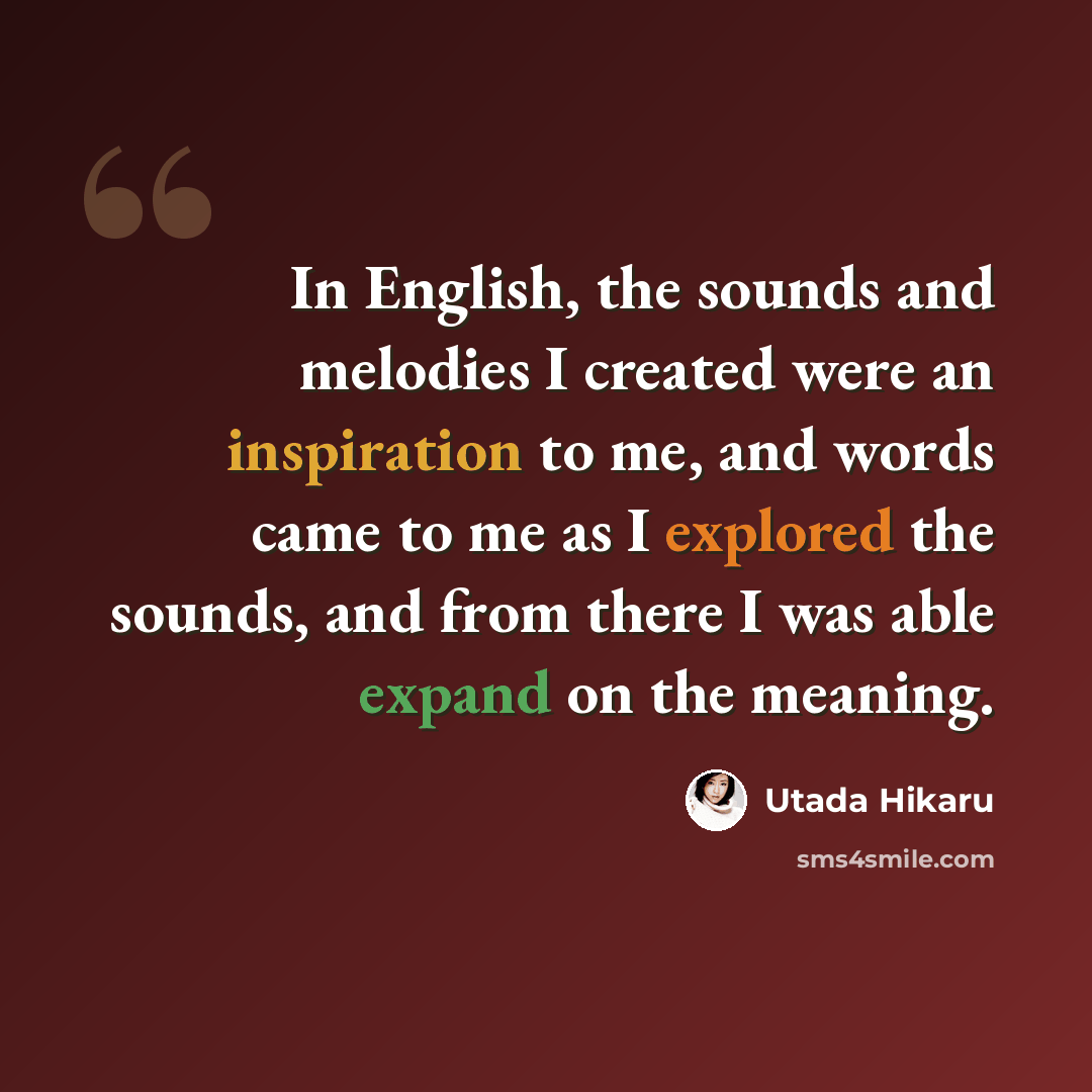 “In English, the sounds and melodies I created were an inspiration to me, and words came to me as I explored the sounds, and from there I was able expand on the meaning.” quote by Utada Hikaru