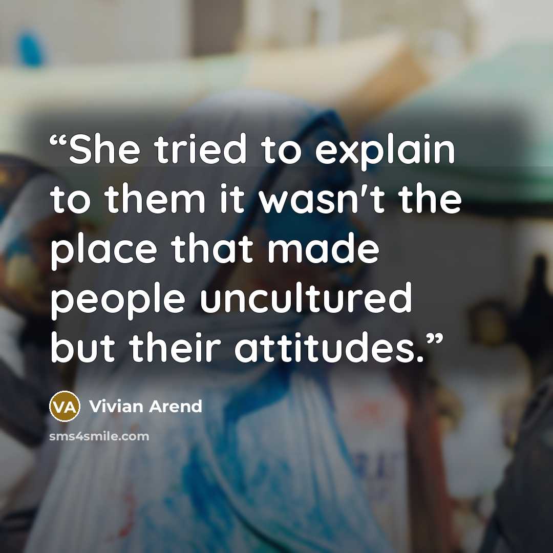 “She tried to explain to them it wasn't the place that made people uncultured but their attitudes.” quote by Vivian Arend