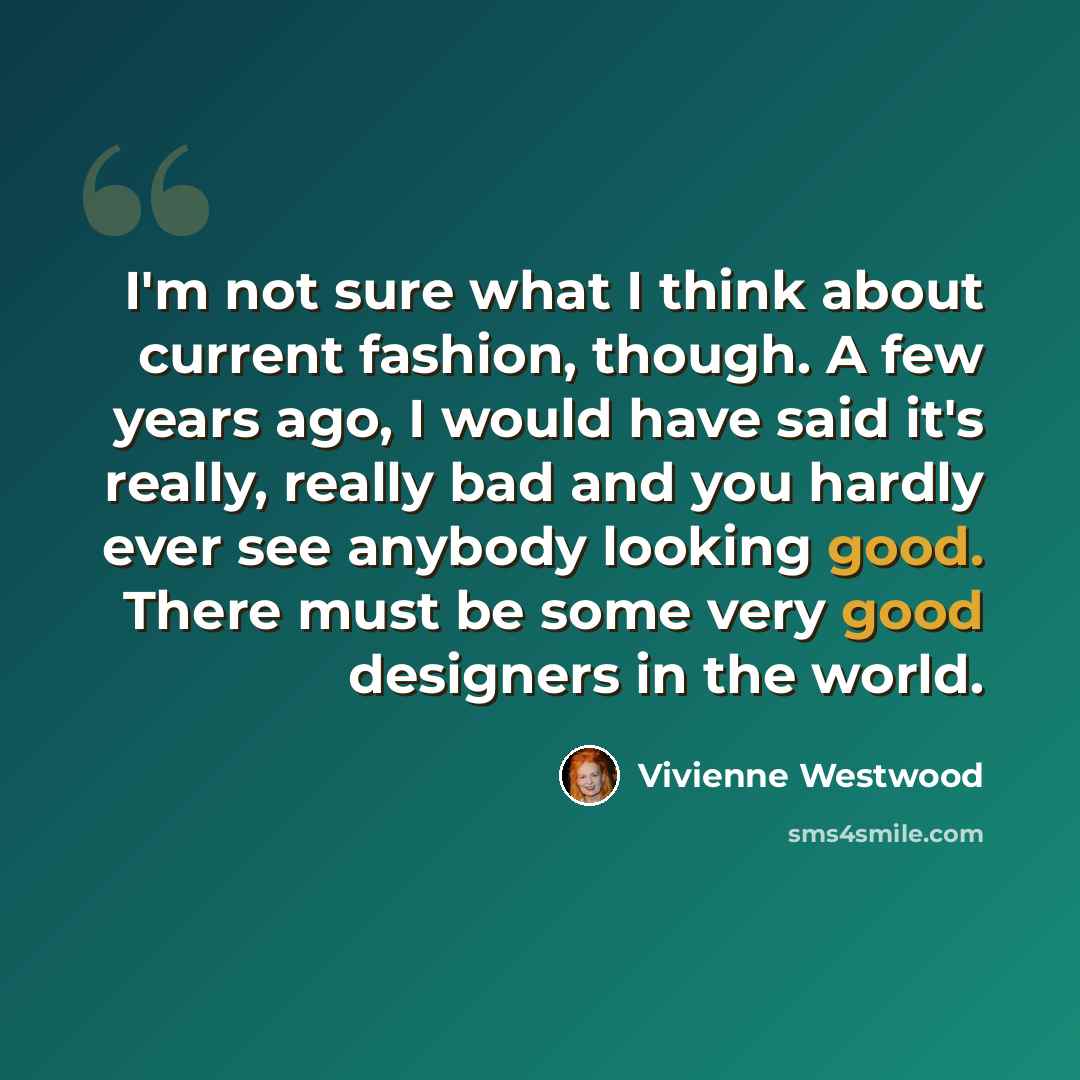 “I'm not sure what I think about current fashion, though. A few years ago, I would have said it's really, really bad and you hardly ever see anybody looking good. There must be some very good designers in the world.” quote by Vivienne Westwood