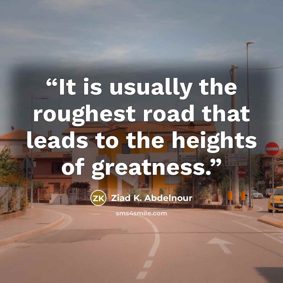 “It is usually the roughest road that leads to the heights of greatness.” quote by Ziad K. Abdelnour