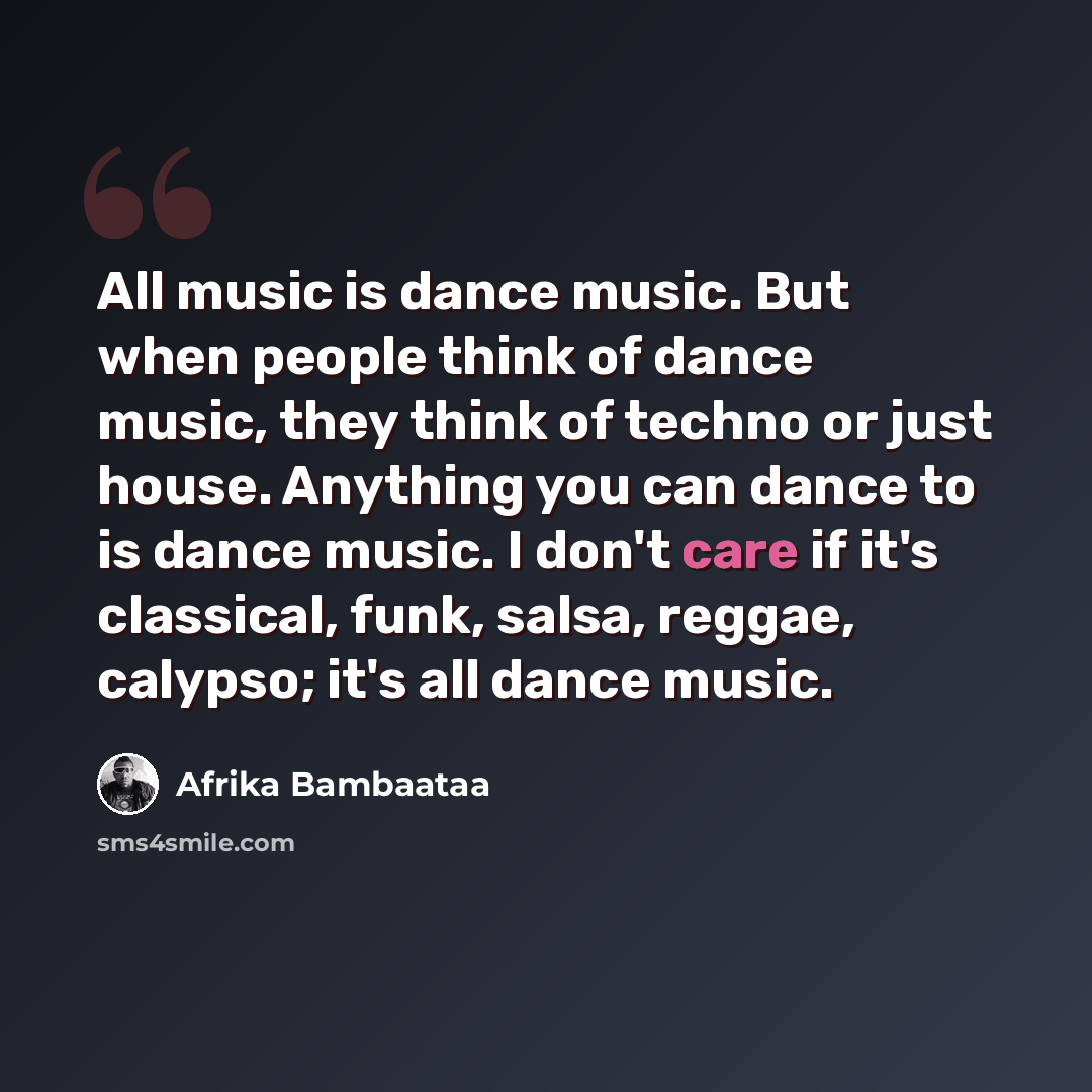 “All music is dance music. But when people think of dance music, they think of techno or just house. Anything you can dance to is dance music. I don't care if it's classical, funk, salsa, reggae, calypso; it's all dance music.” quote by Afrika Bambaataa