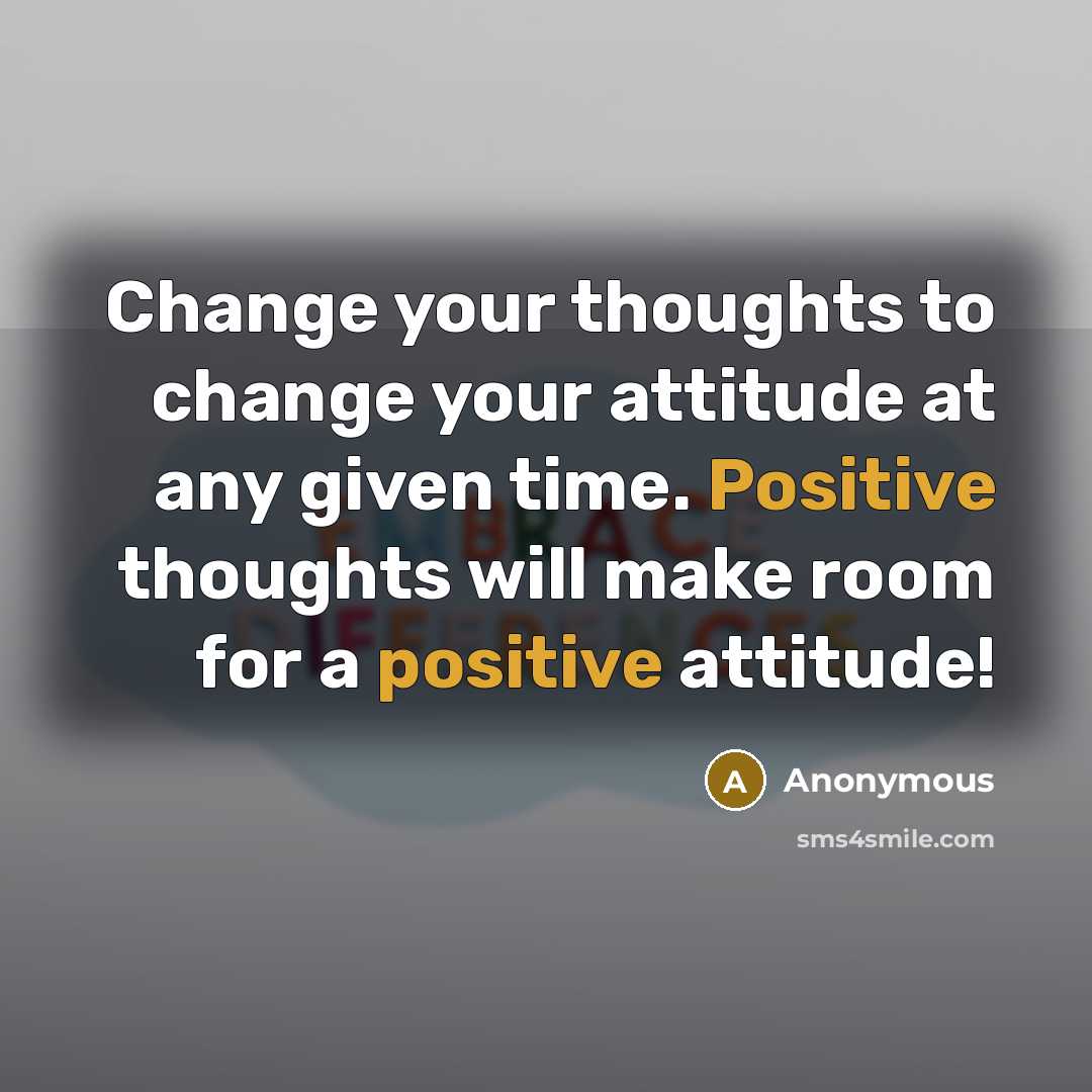 “Change your thoughts to change your attitude at any given time. Positive thoughts will make room for a positive attitude!” quote by Anonymous