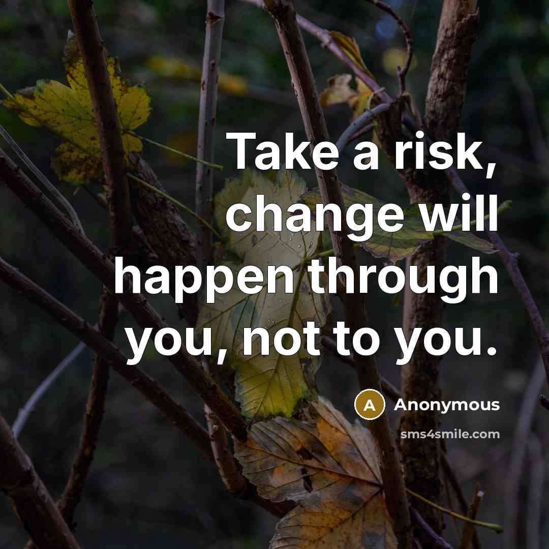 “Take a risk, change will happen through you, not to you.” quote by Anonymous