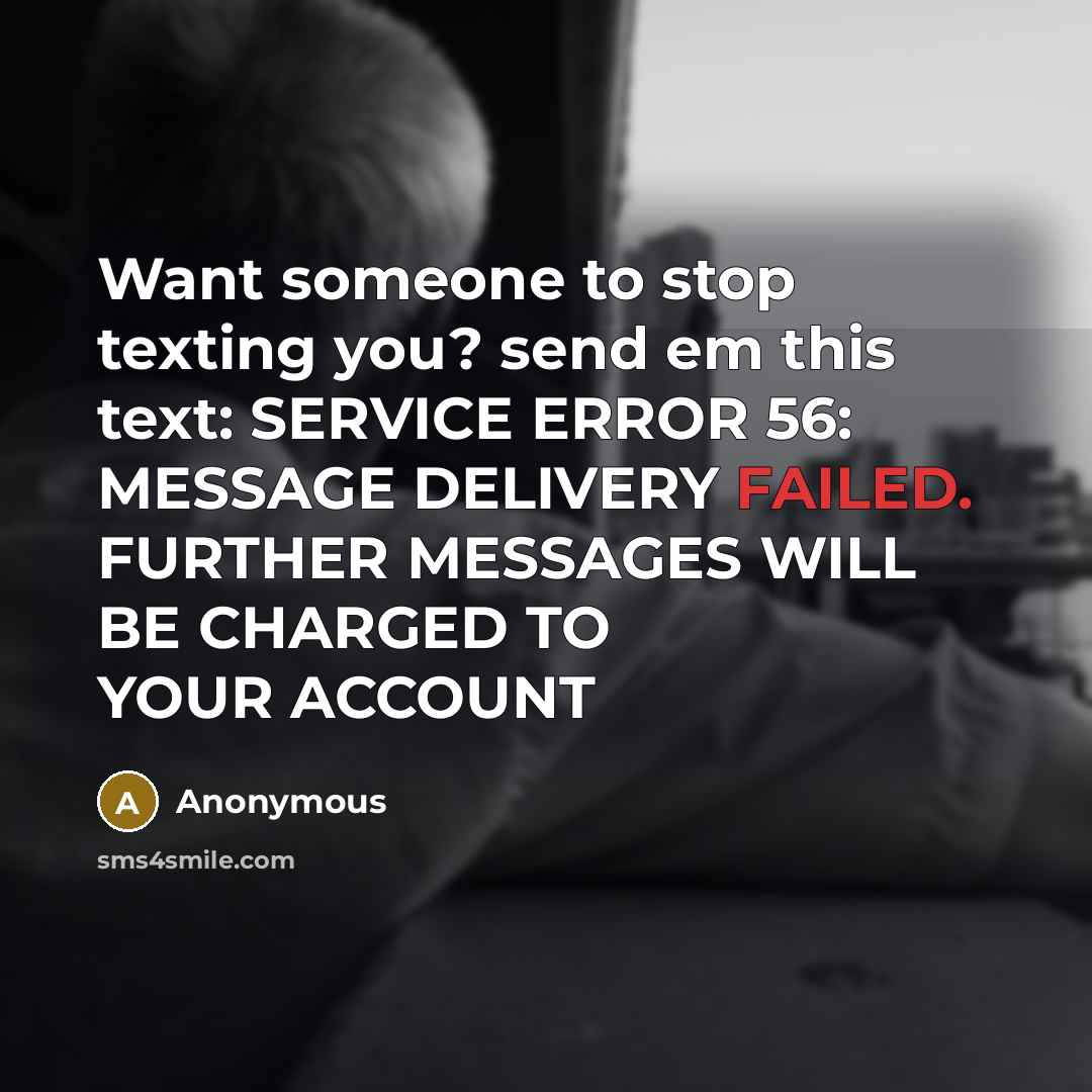“Want someone to stop texting you? send em this text: SERVICE ERROR 56: MESSAGE DELIVERY FAILED. FURTHER MESSAGES WILL BE CHARGED TO YOUR ACCOUNT” quote by Anonymous