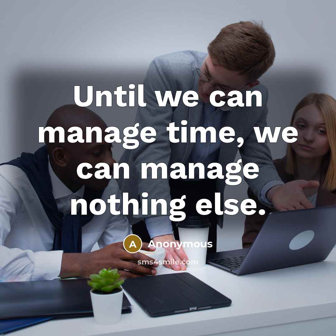 “Until we can manage time, we can manage nothing else.” quote by Anonymous
