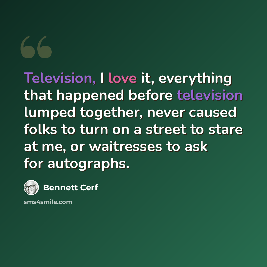 “Television, I love it, everything that happened before television lumped together, never caused folks to turn on a street to stare at me, or waitresses to ask for autographs.” quote by Bennett Cerf