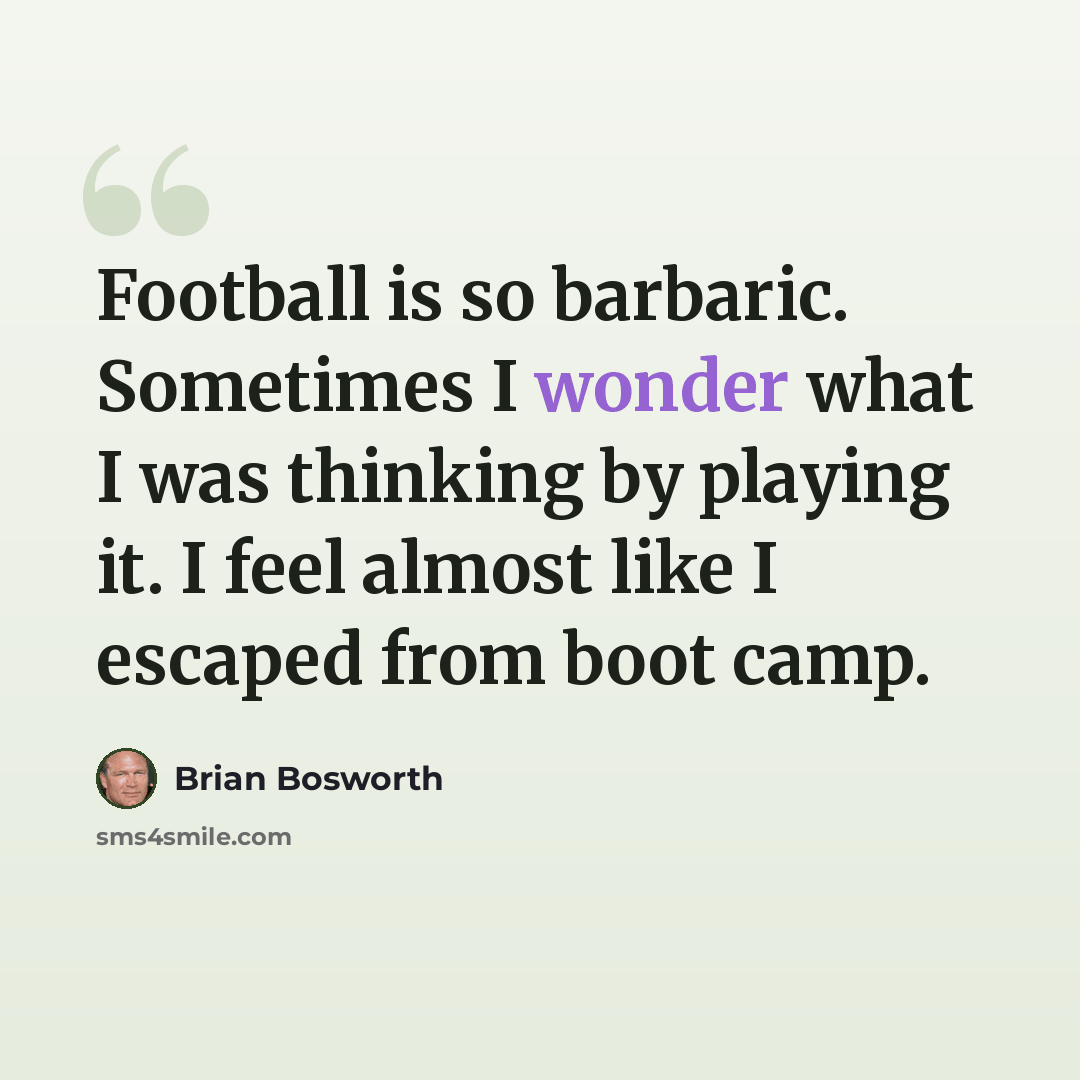 “Football is so barbaric. Sometimes I wonder what I was thinking by playing it. I feel almost like I escaped from boot camp.” quote by Brian Bosworth
