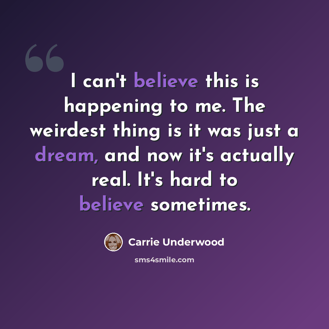 “I can't believe this is happening to me. The weirdest thing is it was just a dream, and now it's actually real. It's hard to believe sometimes.” quote by Carrie Underwood