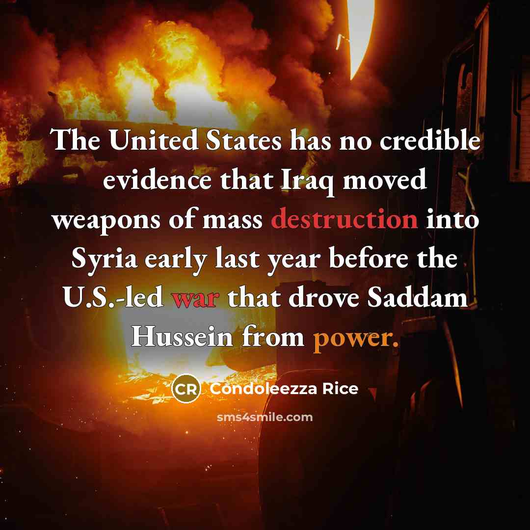“The United States has no credible evidence that Iraq moved weapons of mass destruction into Syria early last year before the U.S.-led war that drove Saddam Hussein from power.” quote by Condoleezza Rice