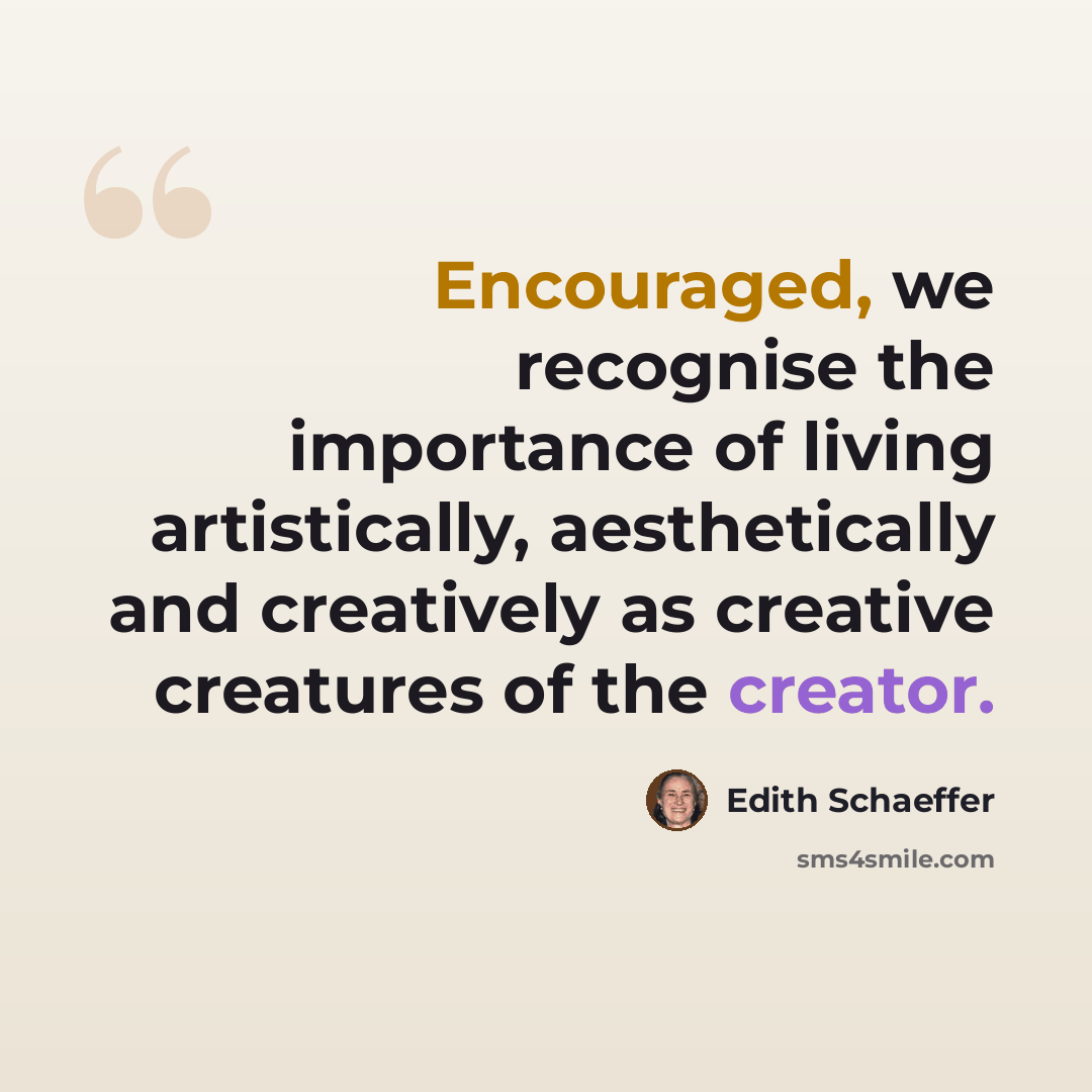 “Encouraged, we recognise the importance of living artistically, aesthetically and creatively as creative creatures of the creator.” quote by Edith Schaeffer