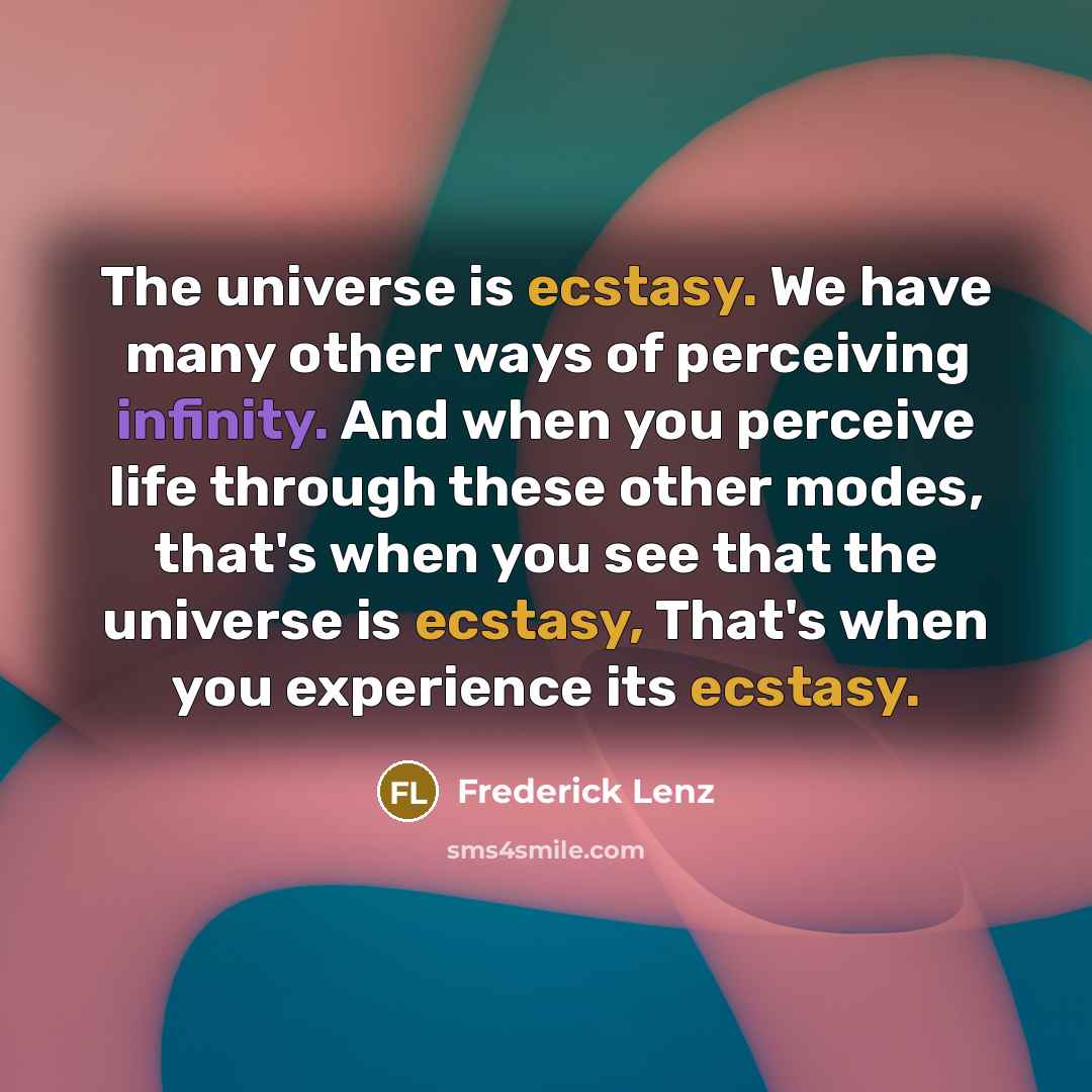 “The universe is ecstasy. We have many other ways of perceiving infinity. And when you perceive life through these other modes, that's when you see that the universe is ecstasy, That's when you experience its ecstasy.” quote by Frederick Lenz