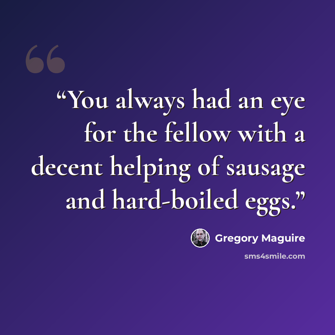 “You always had an eye for the fellow with a decent helping of sausage and hard-boiled eggs.” quote by Gregory Maguire