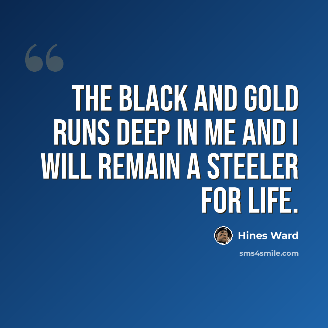 “The black and gold runs deep in me and I will remain a Steeler for life.” quote by Hines Ward