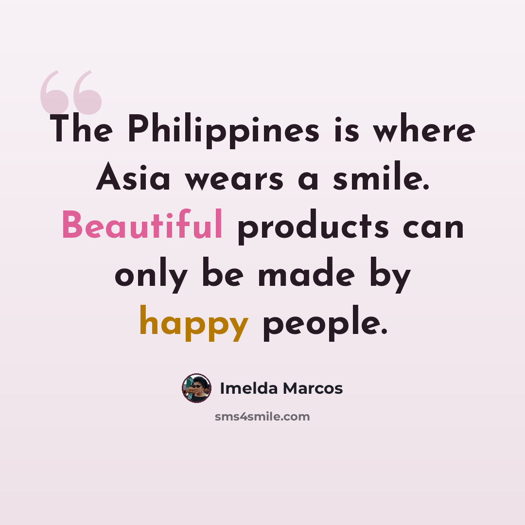 “The Philippines is where Asia wears a smile. Beautiful products can only be made by happy people.” quote by Imelda Marcos