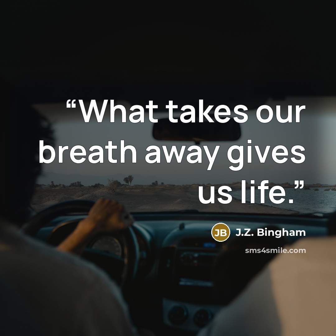 “What takes our breath away gives us life.” quote by J.Z. Bingham