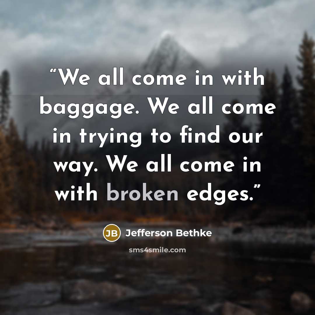 “We all come in with baggage. We all come in trying to find our way. We all come in with broken edges.” quote by Jefferson Bethke