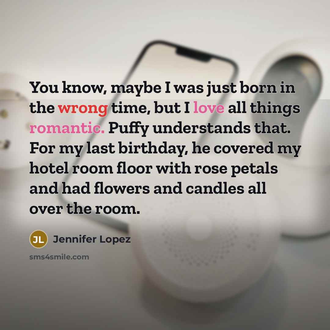 “You know, maybe I was just born in the wrong time, but I love all things romantic. Puffy understands that. For my last birthday, he covered my hotel room floor with rose petals and had flowers and candles all over the room.” quote by Jennifer Lopez