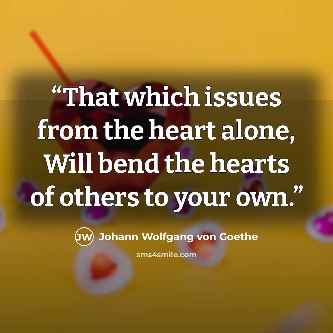“That which issues from the heart alone, Will bend the hearts of others to your own.” quote by Johann Wolfgang von Goethe