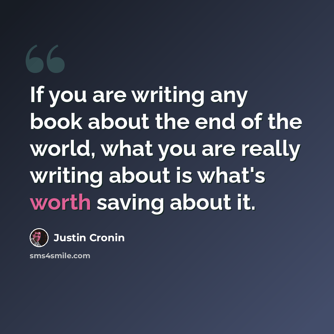 “If you are writing any book about the end of the world, what you are really writing about is what's worth saving about it.” quote by Justin Cronin
