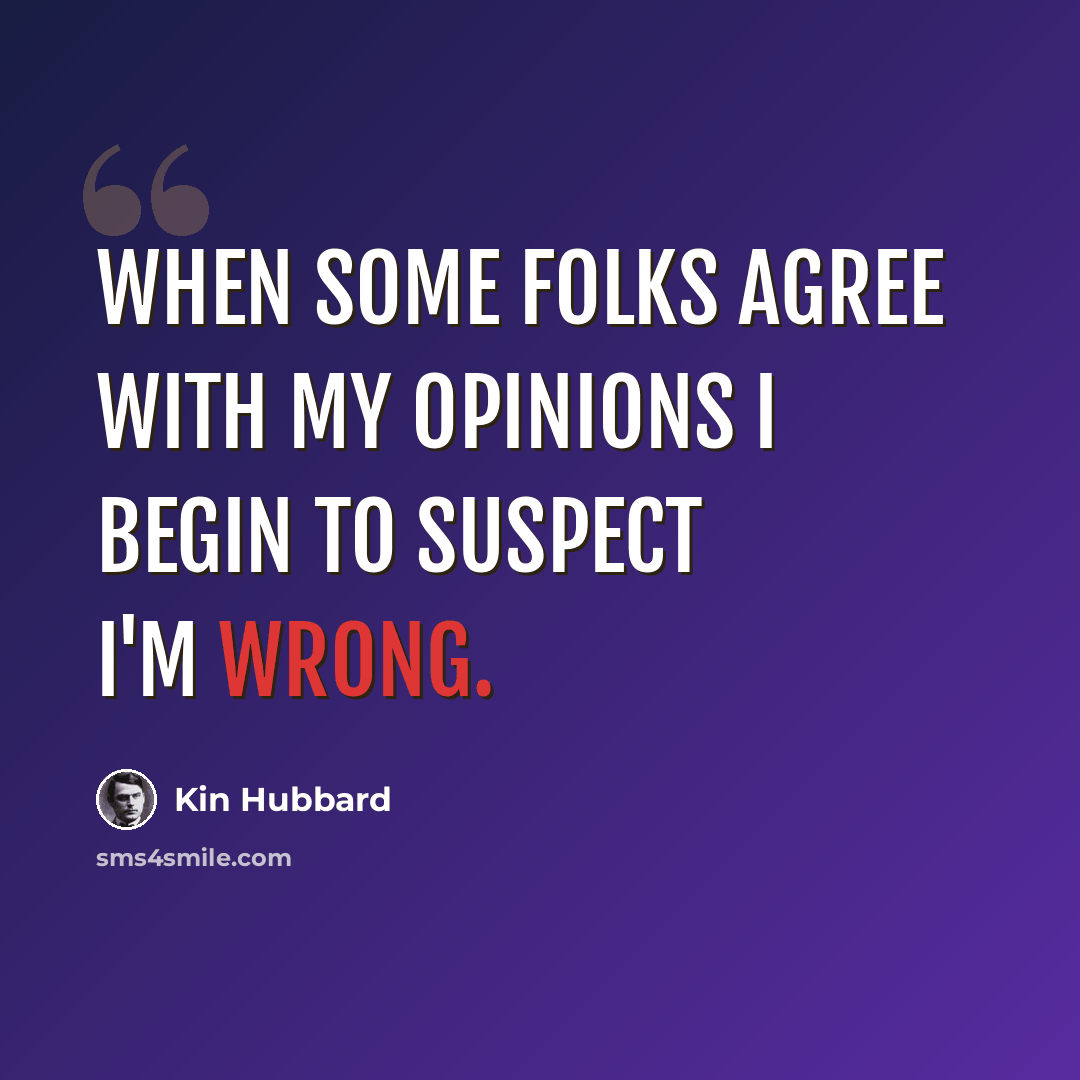 “When some folks agree with my opinions I begin to suspect I'm wrong.” quote by Kin Hubbard