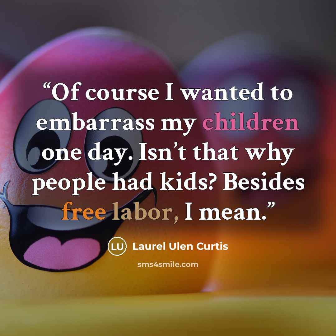 “Of course I wanted to embarrass my children one day. Isn’t that why people had kids? Besides free labor, I mean.” quote by Laurel Ulen Curtis