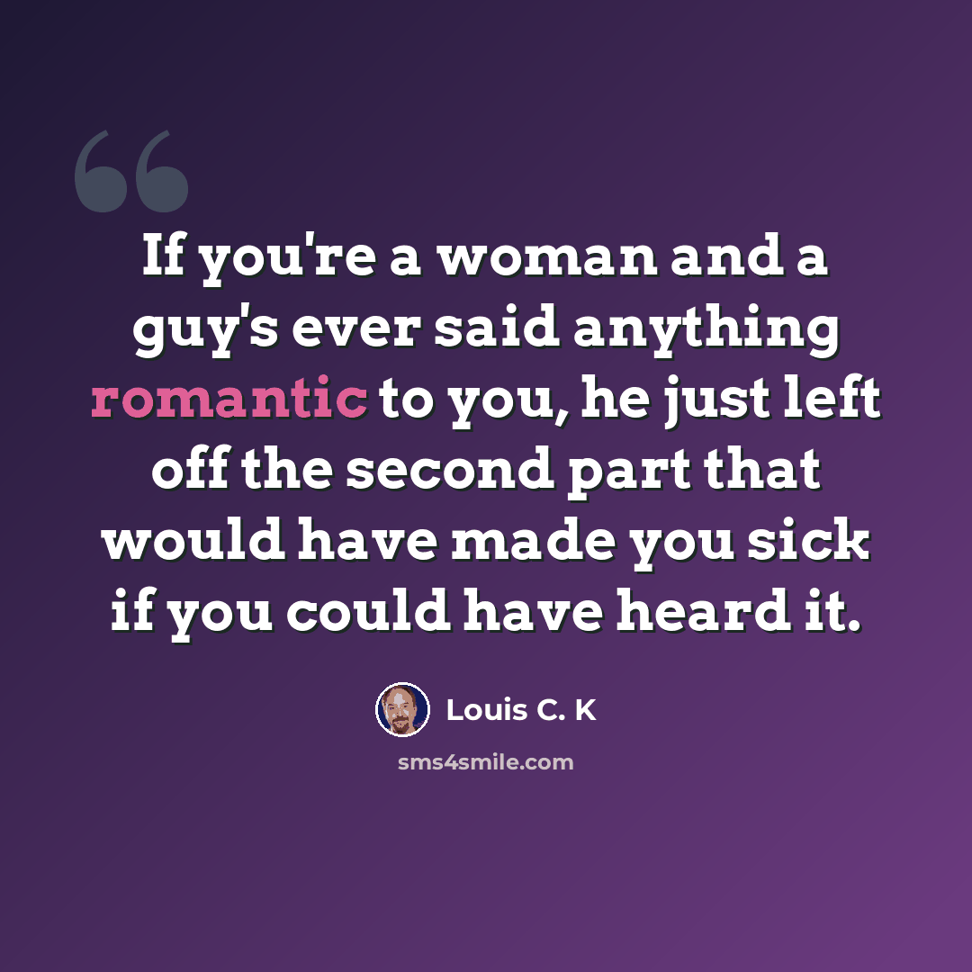 “If you're a woman and a guy's ever said anything romantic to you, he just left off the second part that would have made you sick if you could have heard it.” quote by Louis C. K