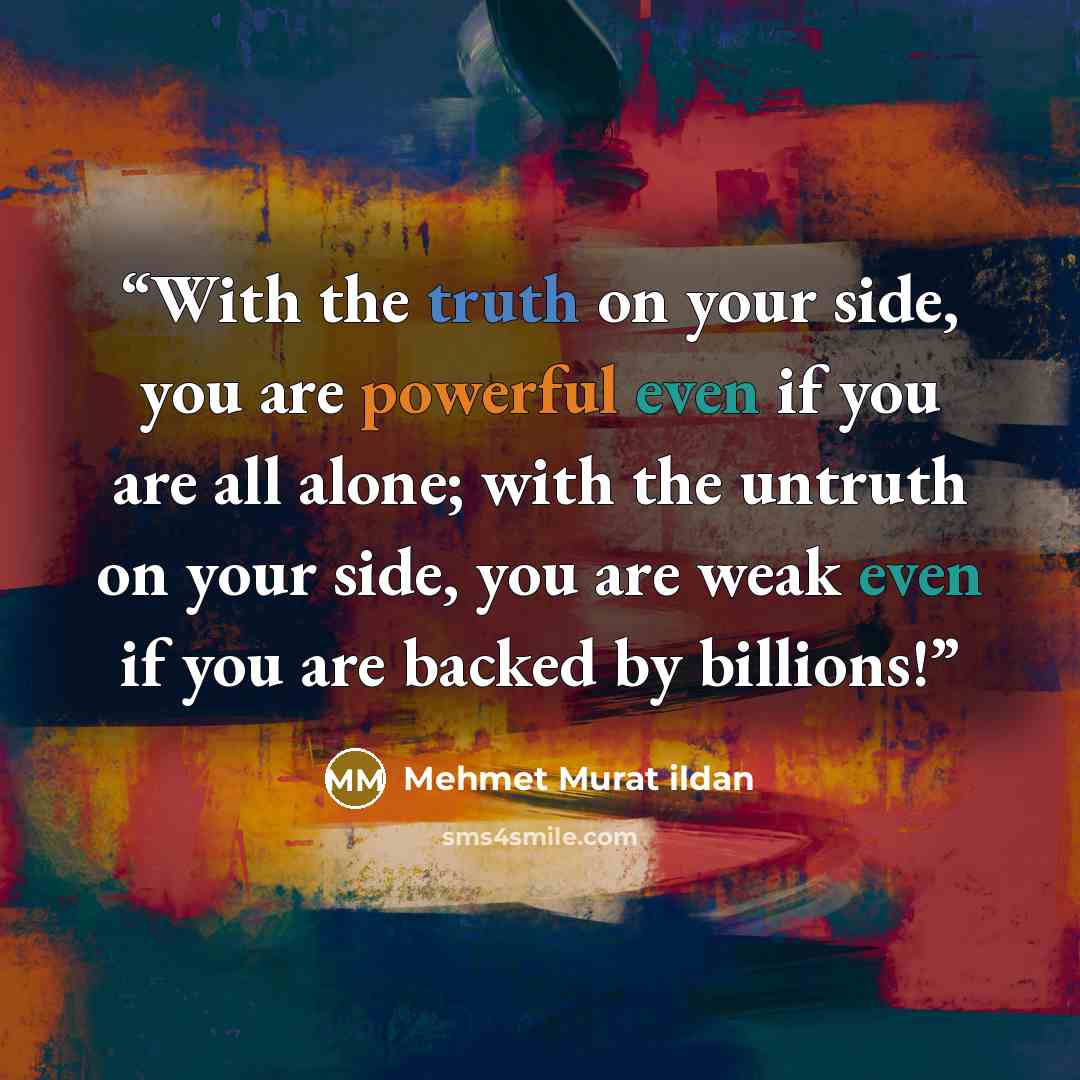 “With the truth on your side, you are powerful even if you are all alone; with the untruth on your side, you are weak even if you are backed by billions!” quote by Mehmet Murat ildan