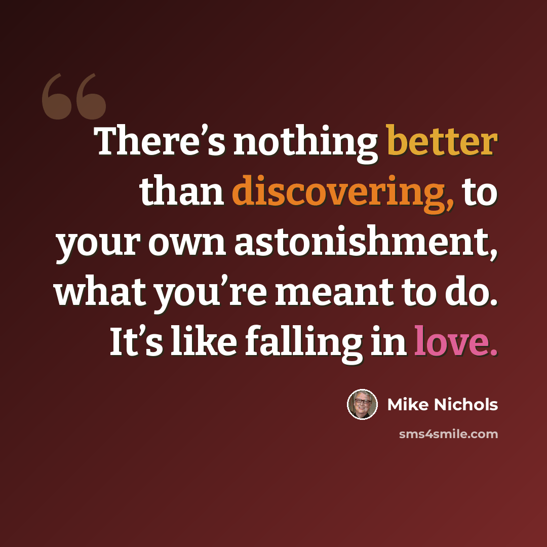 “There’s nothing better than discovering, to your own astonishment, what you’re meant to do. It’s like falling in love.” quote by Mike Nichols