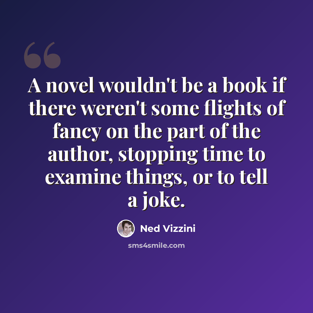 “A novel wouldn't be a book if there weren't some flights of fancy on the part of the author, stopping time to examine things, or to tell a joke.” quote by Ned Vizzini