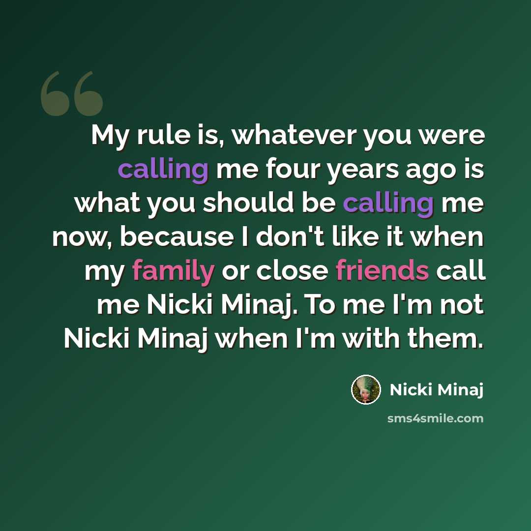 “My rule is, whatever you were calling me four years ago is what you should be calling me now, because I don't like it when my family or close friends call me Nicki Minaj. To me I'm not Nicki Minaj when I'm with them.” quote by Nicki Minaj