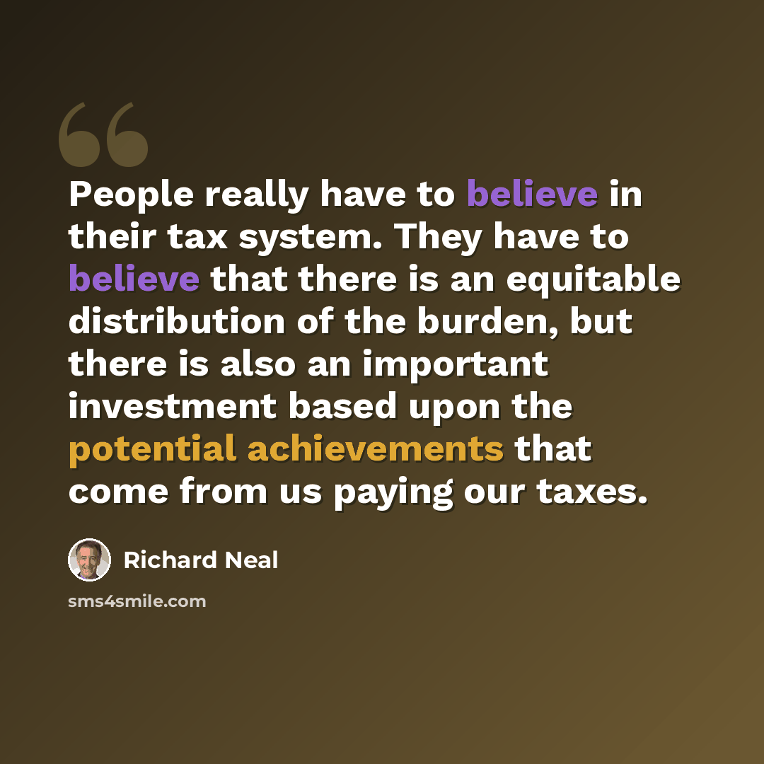 “People really have to believe in their tax system. They have to believe that there is an equitable distribution of the burden, but there is also an important investment based upon the potential achievements that come from us paying our taxes.” quote by Richard Neal