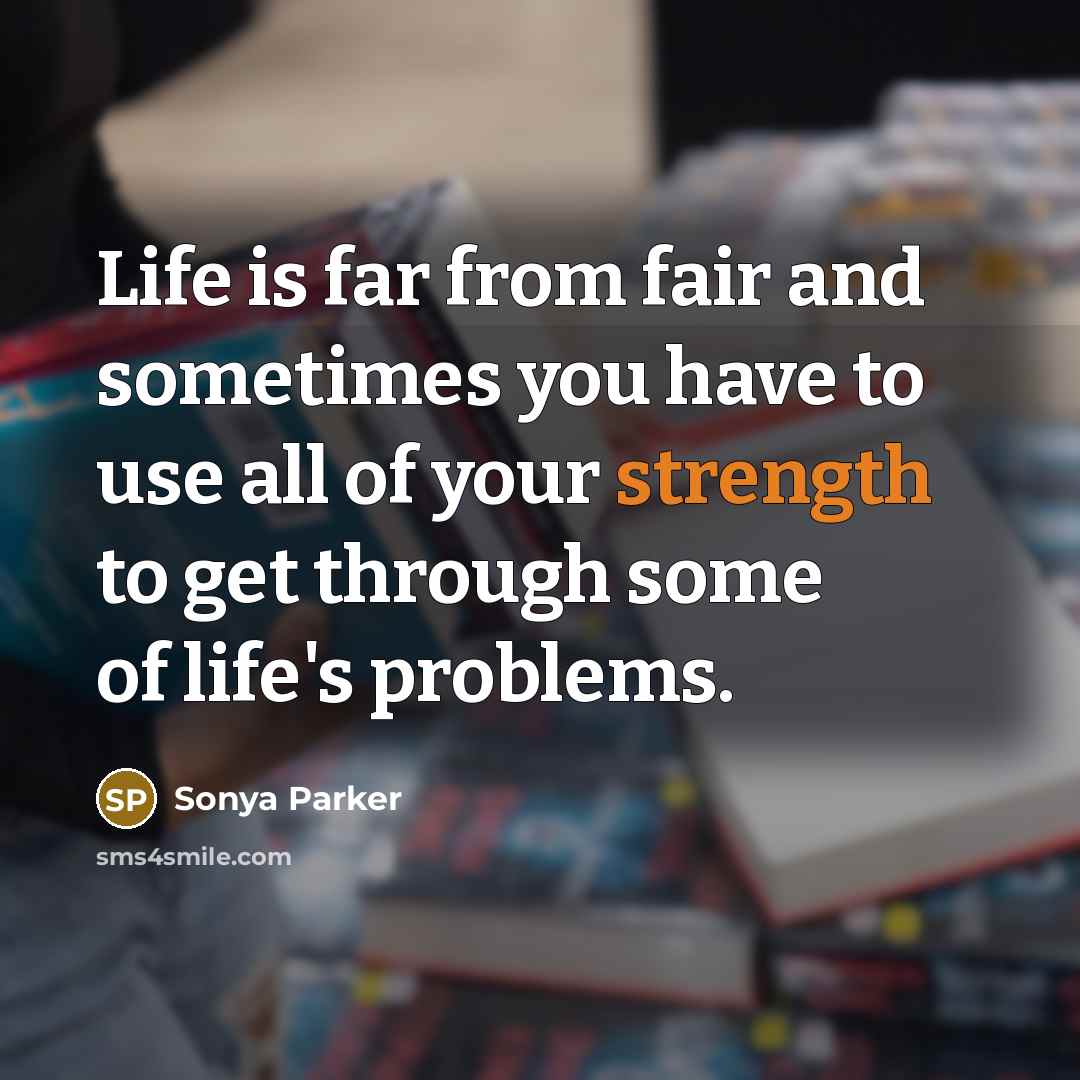 “Life is far from fair and sometimes you have to use all of your strength to get through some of life's problems.” quote by SONYA PARKER