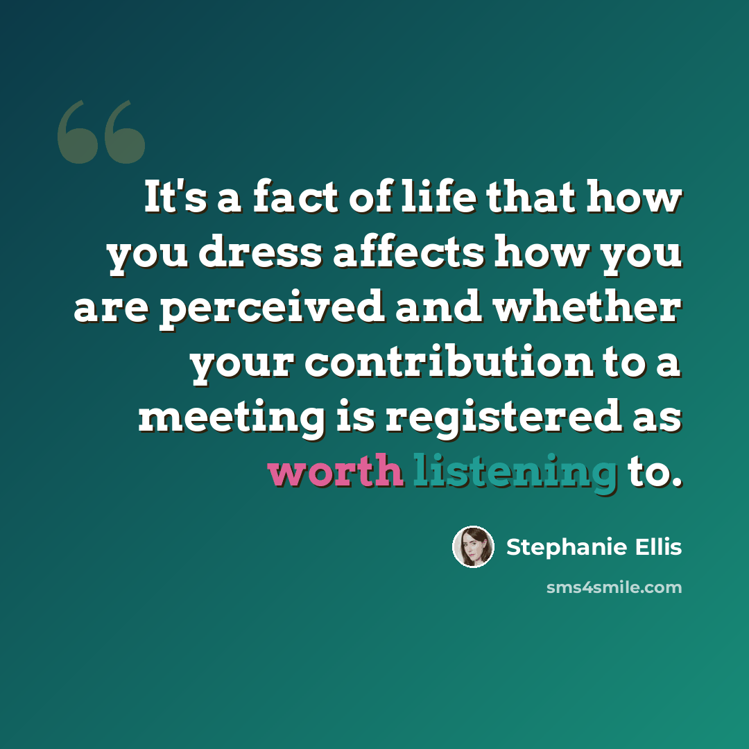 “It's a fact of life that how you dress affects how you are perceived and whether your contribution to a meeting is registered as worth listening to.” quote by Stephanie Ellis
