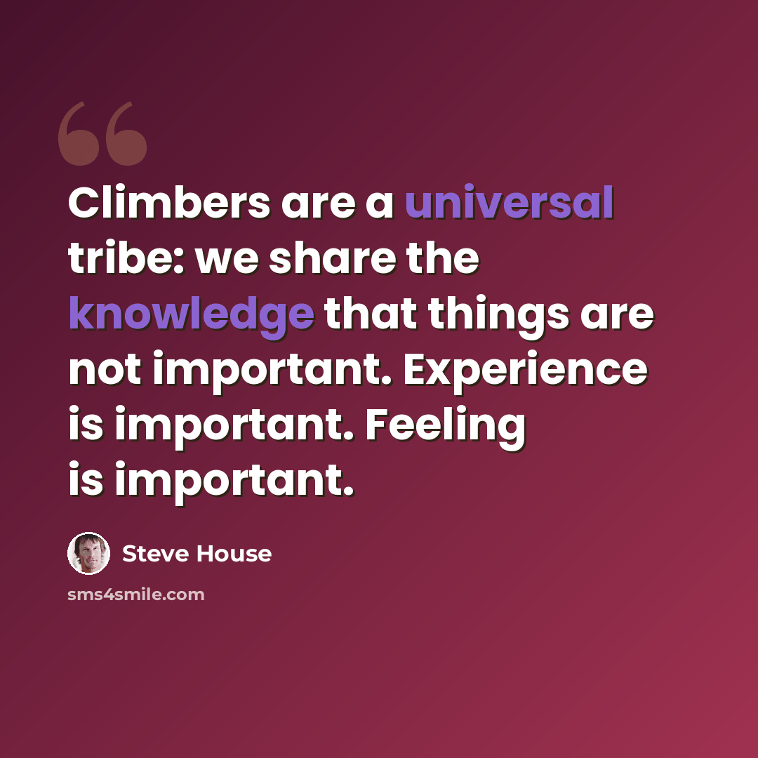 “Climbers are a universal tribe: we share the knowledge that things are not important. Experience is important. Feeling is important.” quote by Steve House
