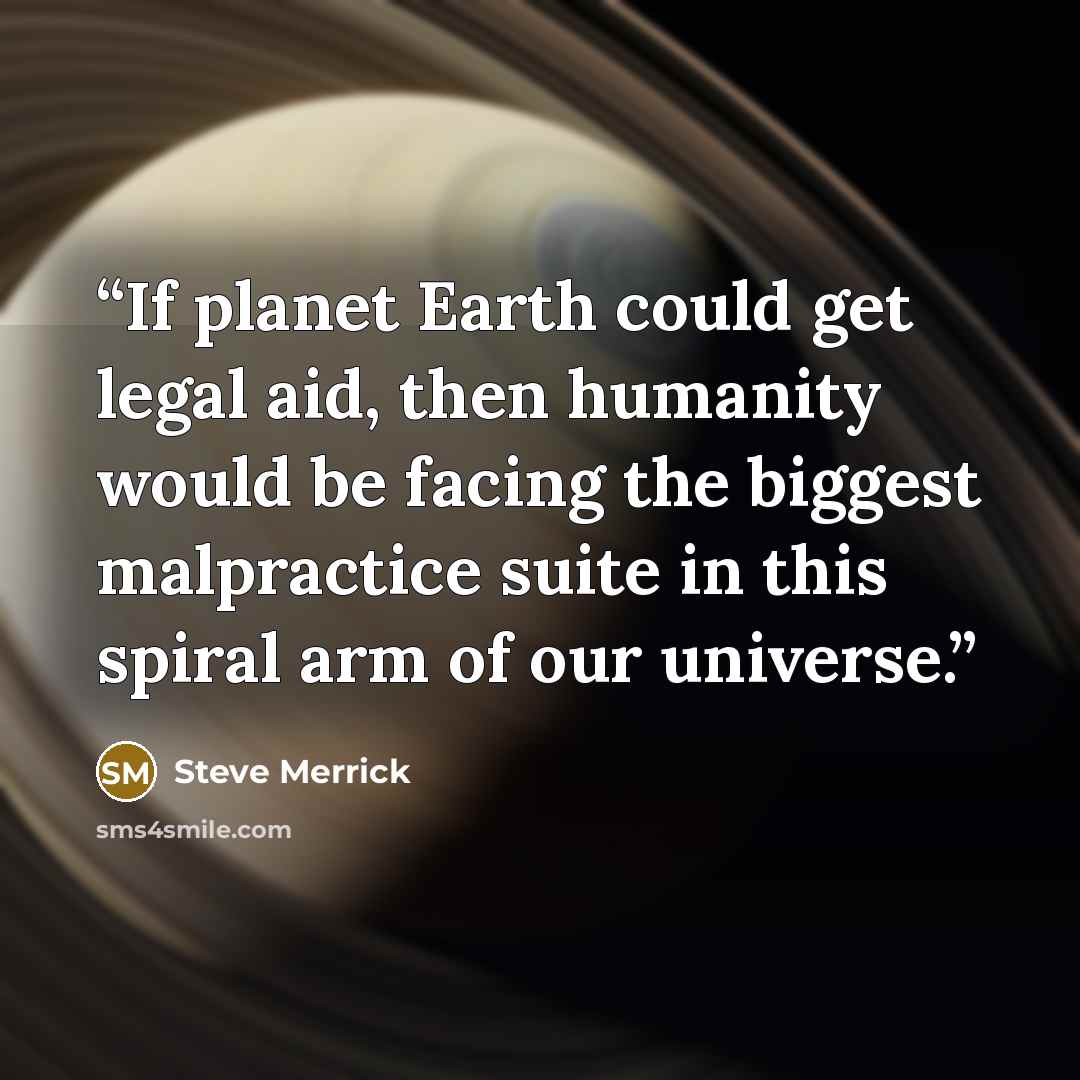 “If planet Earth could get legal aid, then humanity would be facing the biggest malpractice suite in this spiral arm of our universe.” quote by Steve Merrick