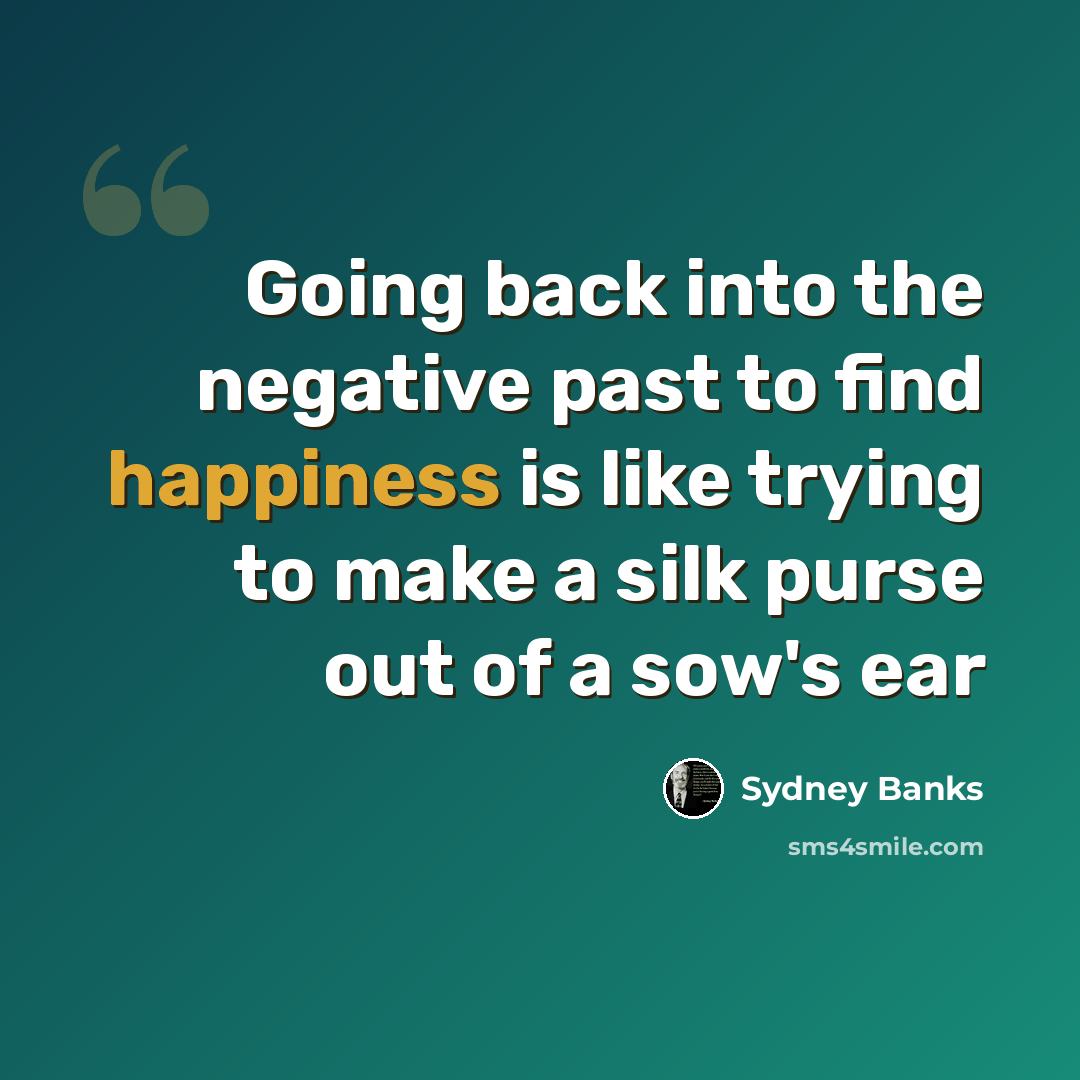 “Going back into the negative past to find happiness is like trying to make a silk purse out of a sow's ear” quote by Sydney Banks