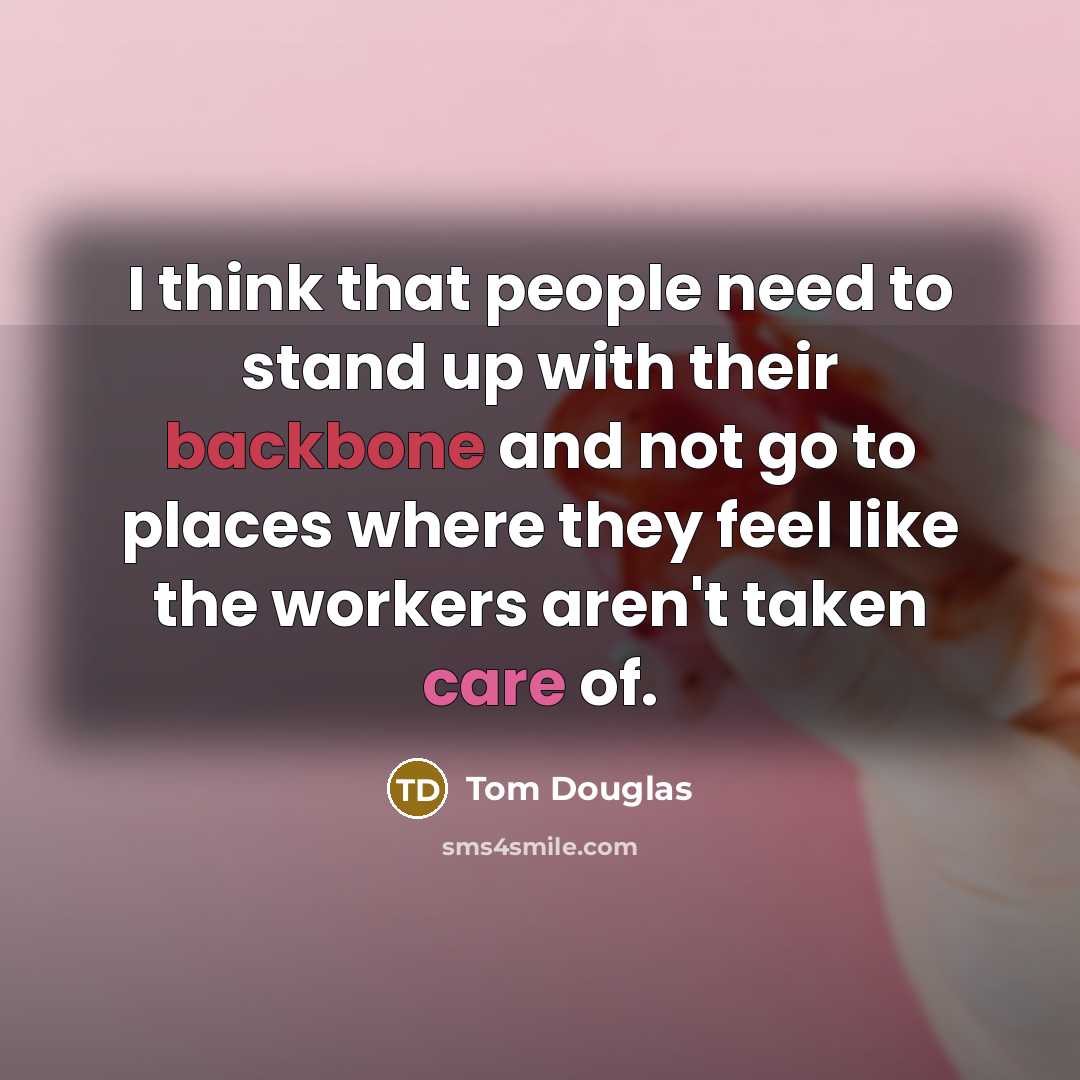 “I think that people need to stand up with their backbone and not go to places where they feel like the workers aren't taken care of.” quote by Tom Douglas