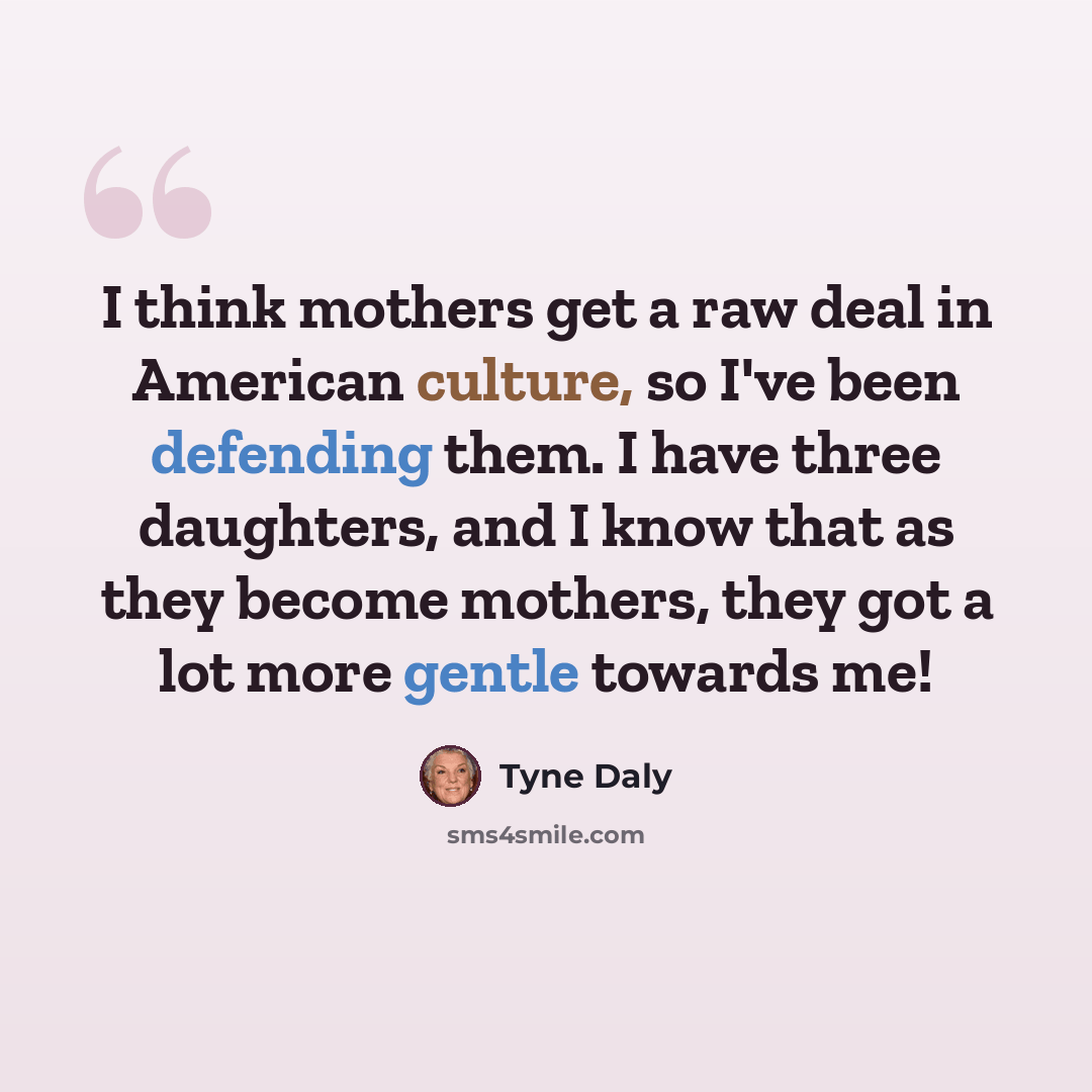 “I think mothers get a raw deal in American culture, so I've been defending them. I have three daughters, and I know that as they become mothers, they got a lot more gentle towards me!” quote by Tyne Daly