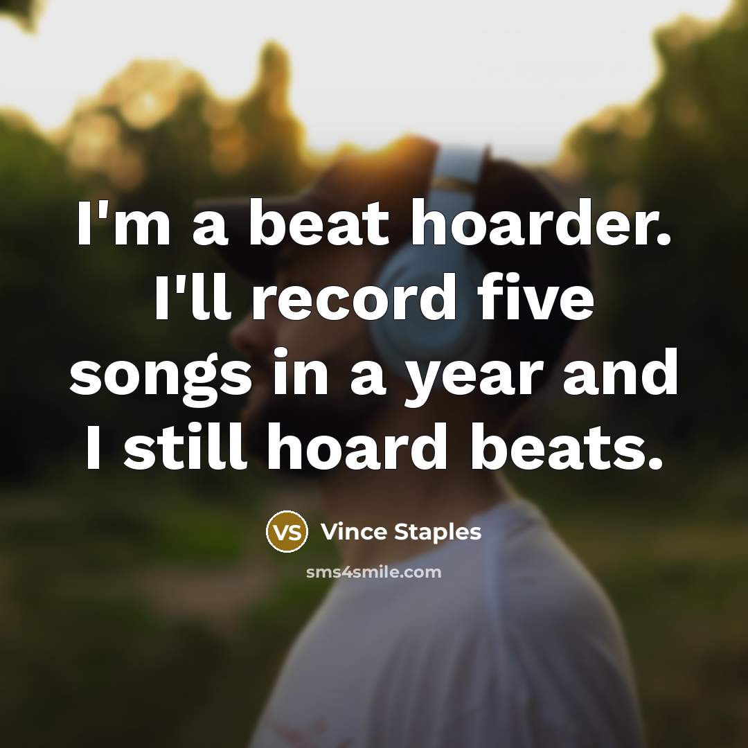 “I'm a beat hoarder. I'll record five songs in a year and I still hoard beats.” quote by Vince Staples