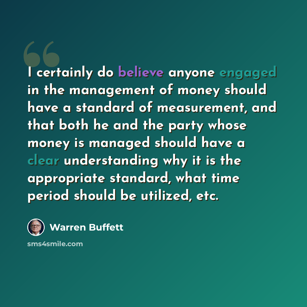 “I certainly do believe anyone engaged in the management of money should have a standard of measurement, and that both he and the party whose money is managed should have a clear understanding why it is the appropriate standard, what time period should be utilized, etc.” quote by Warren Buffett
