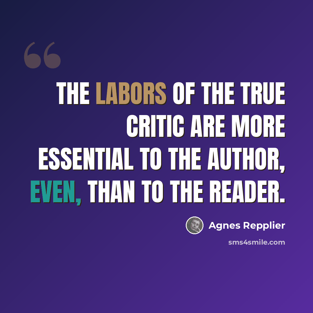 “the labors of the true critic are more essential to the author, even, than to the reader.” quote by Agnes Repplier