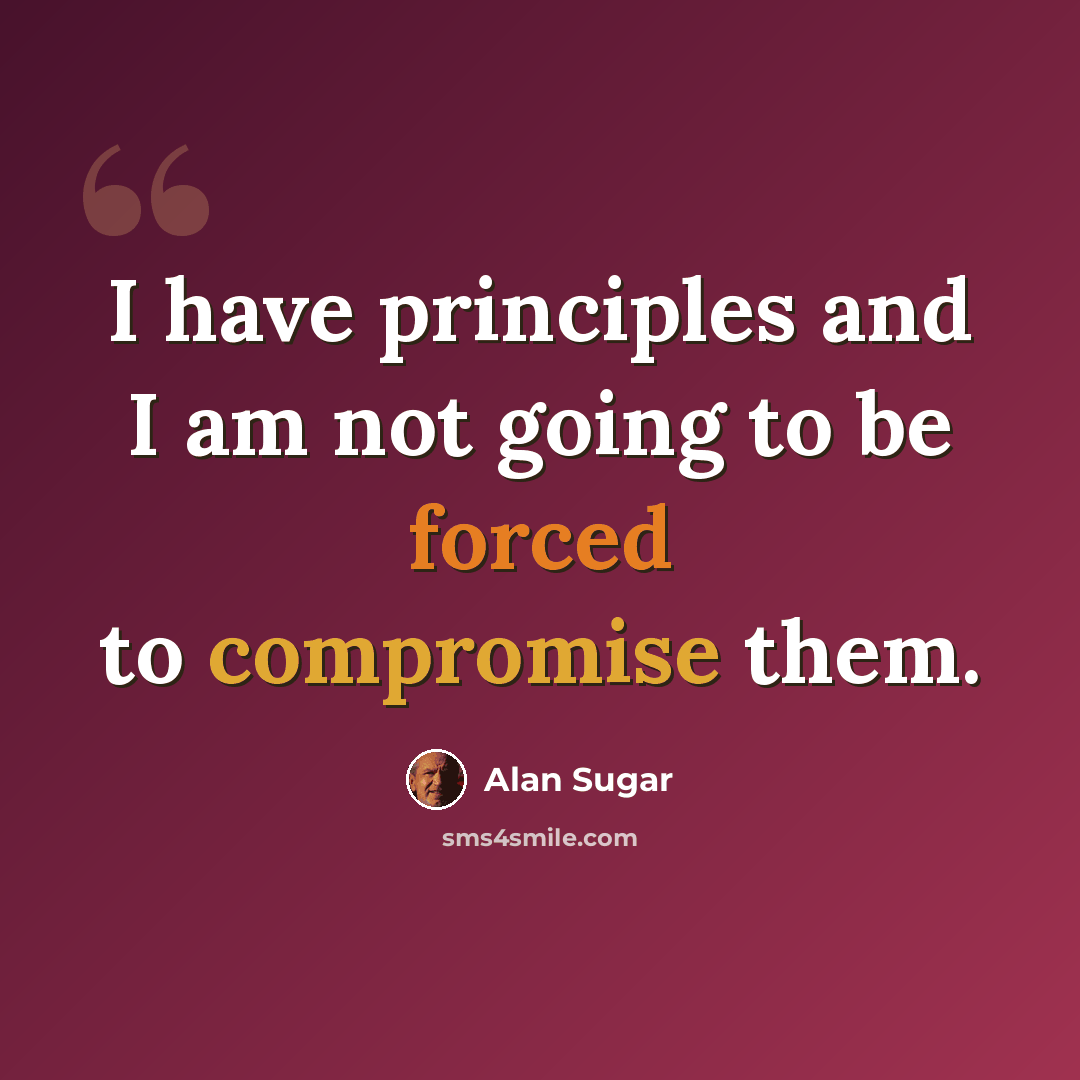 “I have principles and I am not going to be forced to compromise them.” quote by Alan Sugar