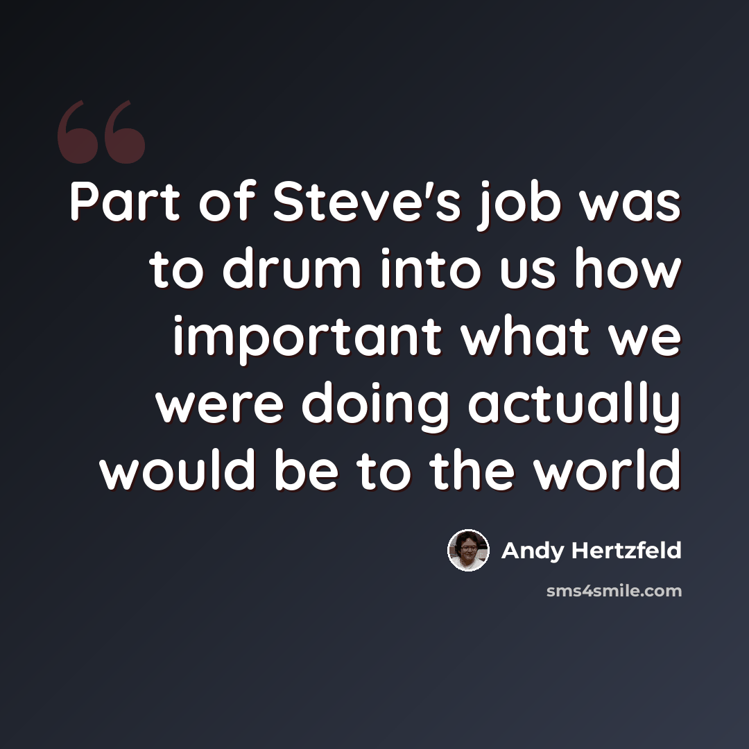 “Part of Steve's job was to drum into us how important what we were doing actually would be to the world” quote by Andy Hertzfeld