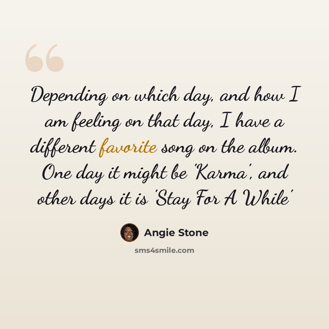 “Depending on which day, and how I am feeling on that day, I have a different favorite song on the album. One day it might be 'Karma', and other days it is 'Stay For A While'” quote by Angie Stone