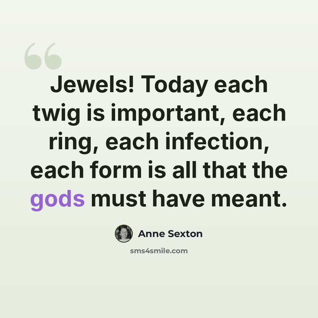 “Jewels! Today each twig is important, each ring, each infection, each form is all that the gods must have meant.” quote by Anne Sexton