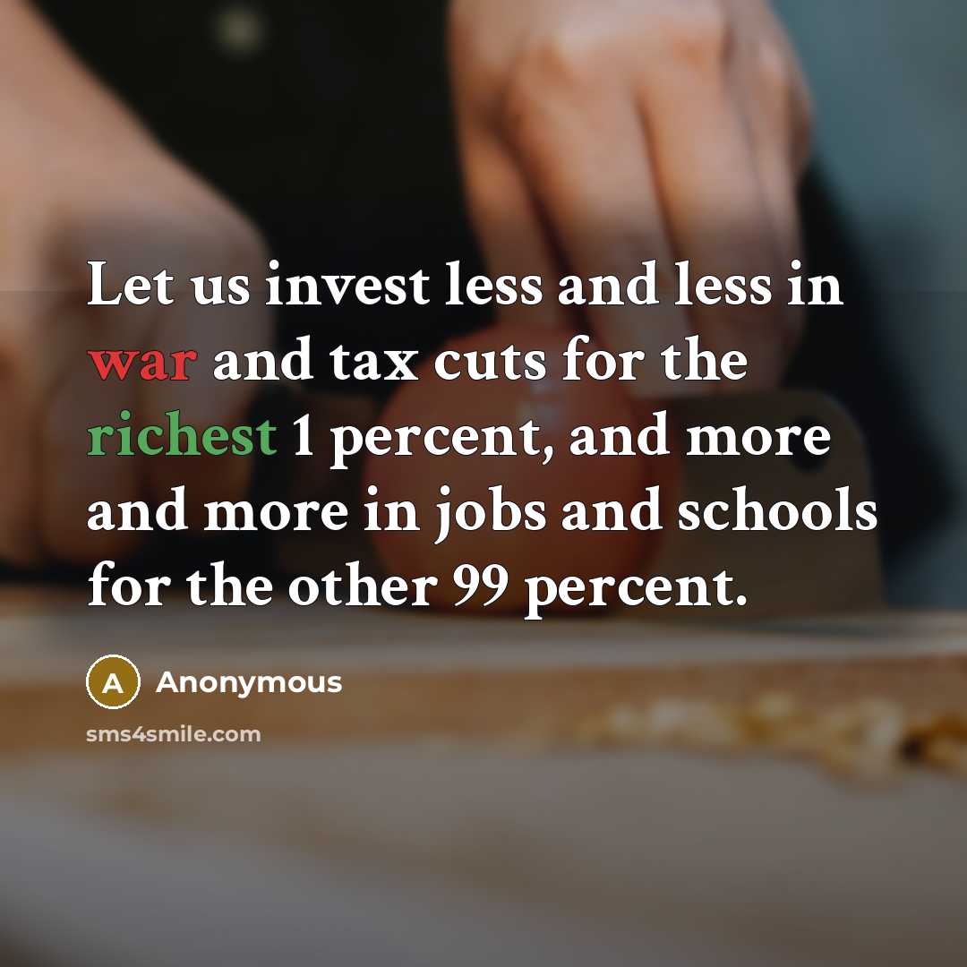 “Let us invest less and less in war and tax cuts for the richest 1 percent, and more and more in jobs and schools for the other 99 percent.” quote by Anonymous
