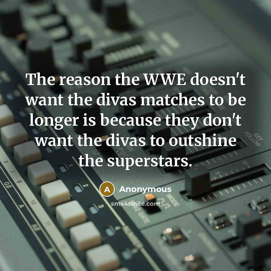 “The reason the WWE doesn't want the divas matches to be longer is because they don't want the divas to outshine the superstars.” quote by Anonymous