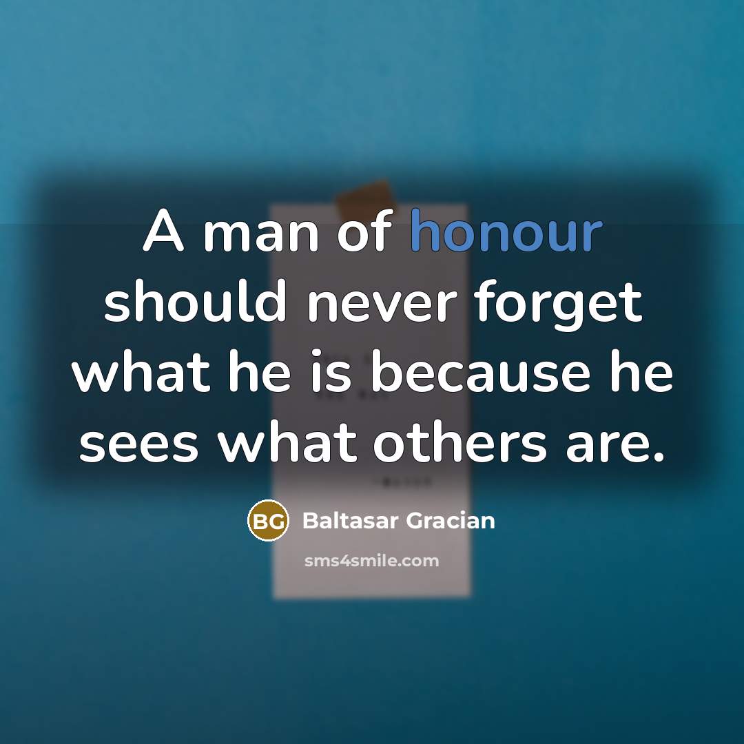 “A man of honour should never forget what he is because he sees what others are.” quote by Baltasar Gracian