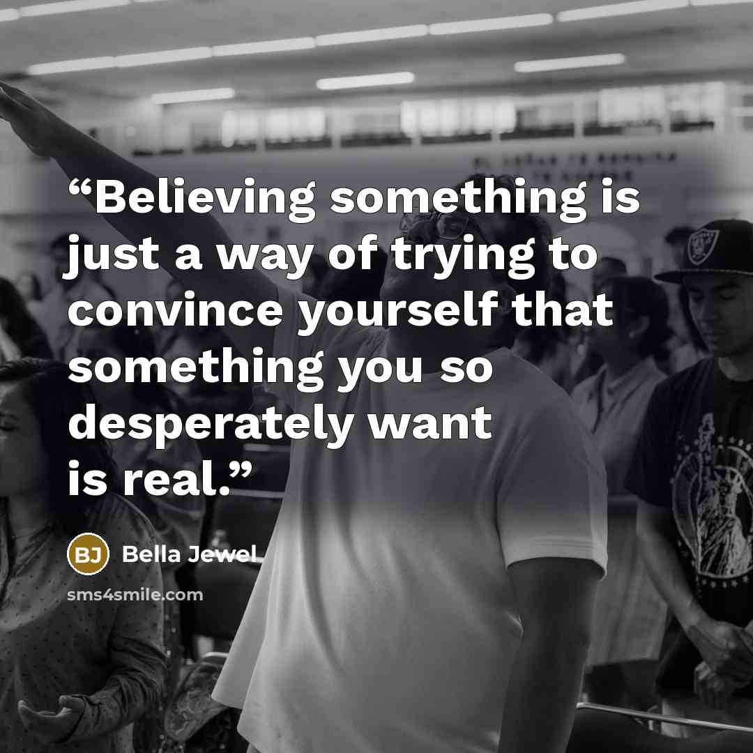 “Believing something is just a way of trying to convince yourself that something you so desperately want is real.” quote by Bella Jewel
